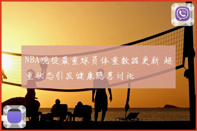 NBA现役最重球员体重数据更新 超重状态引发健康隐患讨论