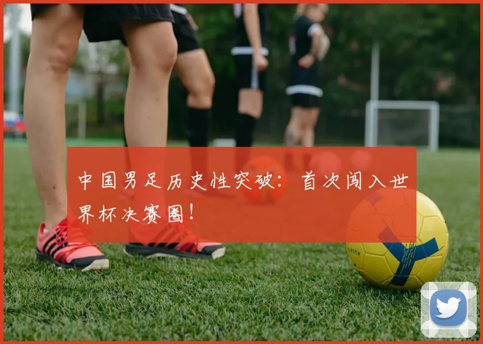 中国男足历史性突破：首次闯入世界杯决赛圈！