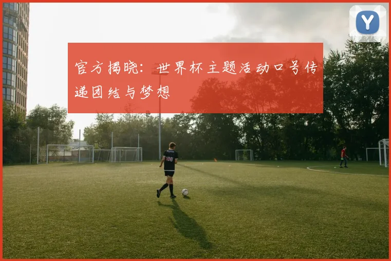 官方揭晓:世界杯主题活动口号传递团结与梦想