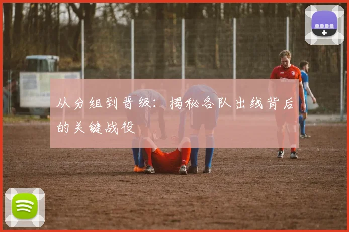 从分组到晋级:揭秘各队出线背后的关键战役