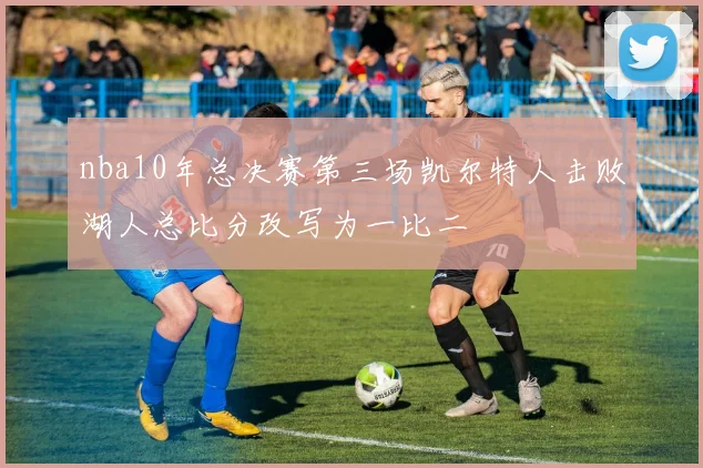 nba10年总决赛第三场凯尔特人击败湖人总比分改写为一比二