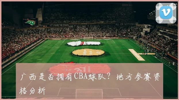 广西是否拥有CBA球队?地方参赛资格分析