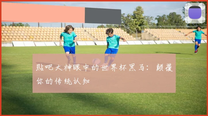 贴吧大神眼中的世界杯黑马:颠覆你的传统认知
