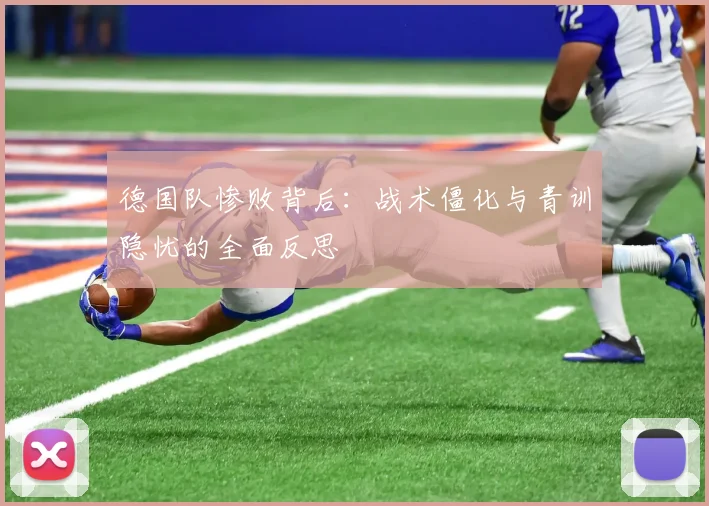 德国队惨败背后:战术僵化与青训隐忧的全面反思