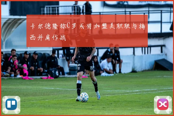 卡尔德隆称C罗或将加盟美职联与梅西并肩作战