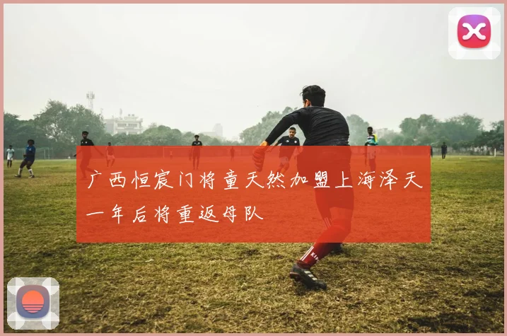 广西恒宸门将童天然加盟上海泽天一年后将重返母队