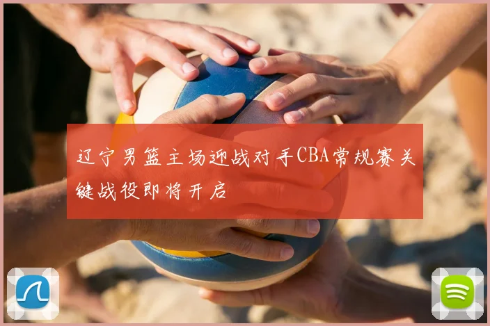 辽宁男篮主场迎战对手CBA常规赛关键战役即将开启