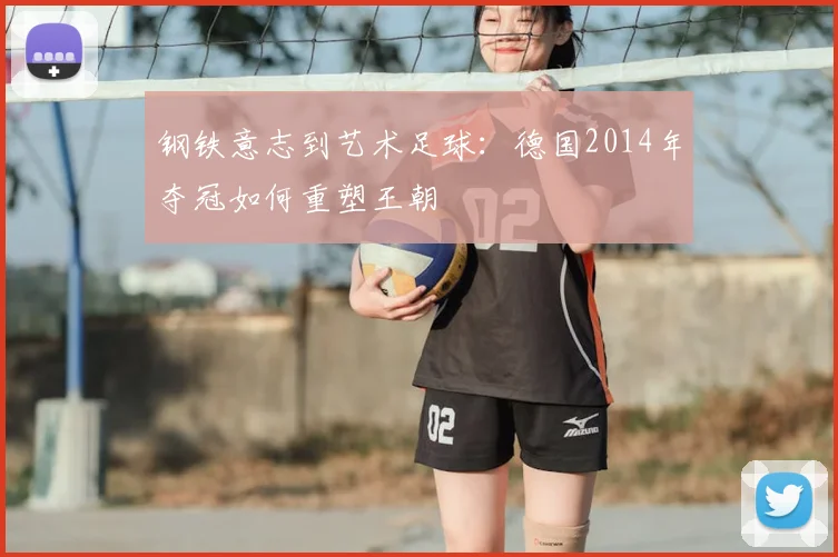 钢铁意志到艺术足球：德国2014年夺冠如何重塑王朝