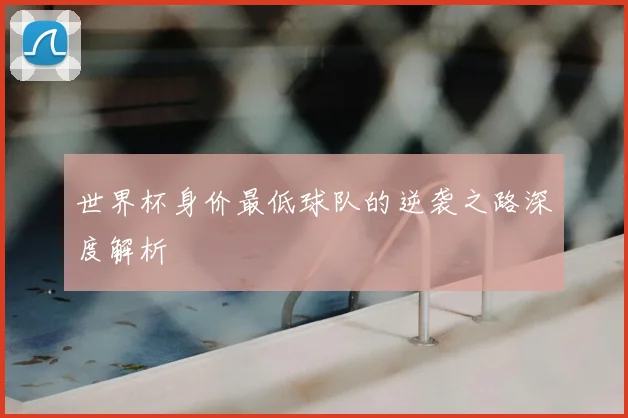 世界杯身价最低球队的逆袭之路深度解析
