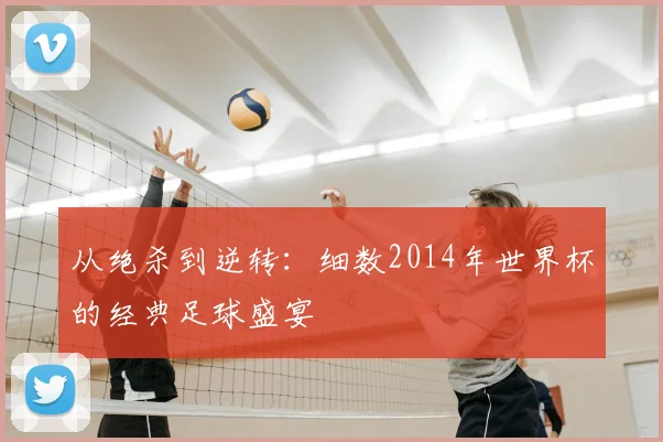 从绝杀到逆转：细数2014年世界杯的经典足球盛宴
