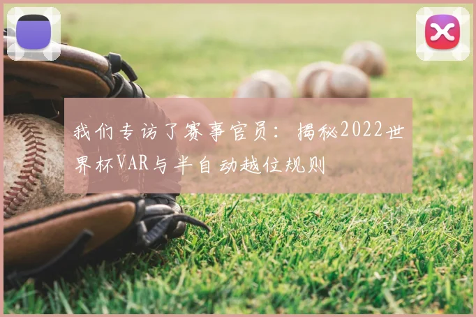 我们专访了赛事官员:揭秘2022世界杯VAR与半自动越位规则