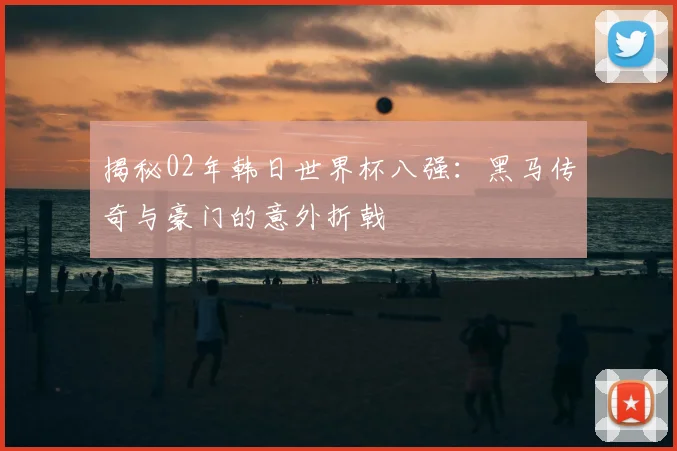 揭秘02年韩日世界杯八强：黑马传奇与豪门的意外折戟