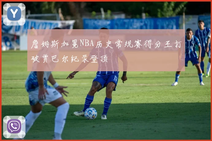 詹姆斯加冕NBA历史常规赛得分王打破贾巴尔纪录登顶