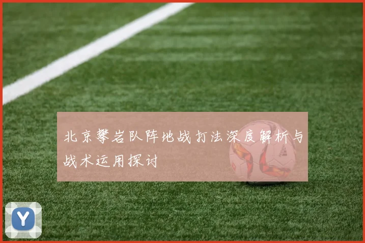 北京攀岩队阵地战打法深度解析与战术运用探讨