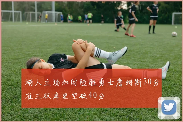 湖人主场加时险胜勇士詹姆斯30分准三双库里空砍40分