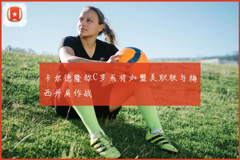 卡尔德隆称C罗或将加盟美职联与梅西并肩作战