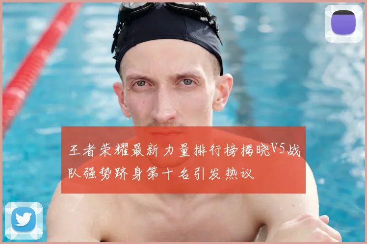 王者荣耀最新力量排行榜揭晓V5战队强势跻身第十名引发热议
