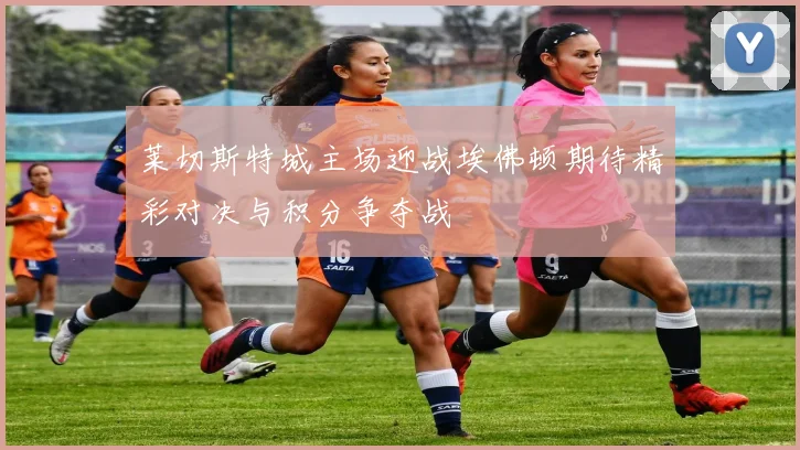 莱切斯特城主场迎战埃佛顿期待精彩对决与积分争夺战