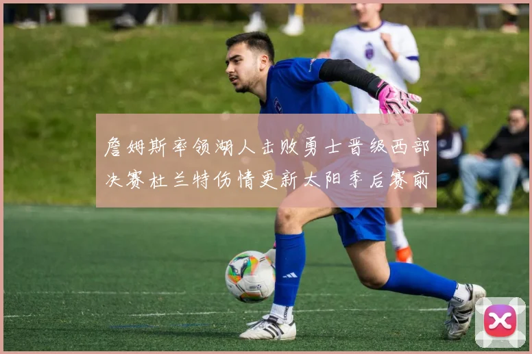 詹姆斯率领湖人击败勇士晋级西部决赛杜兰特伤情更新太阳季后赛前景受关注