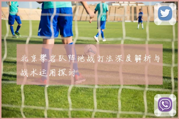 北京攀岩队阵地战打法深度解析与战术运用探讨