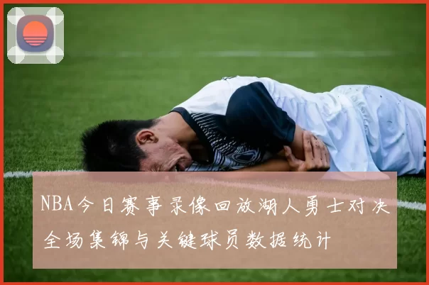 NBA今日赛事录像回放湖人勇士对决全场集锦与关键球员数据统计