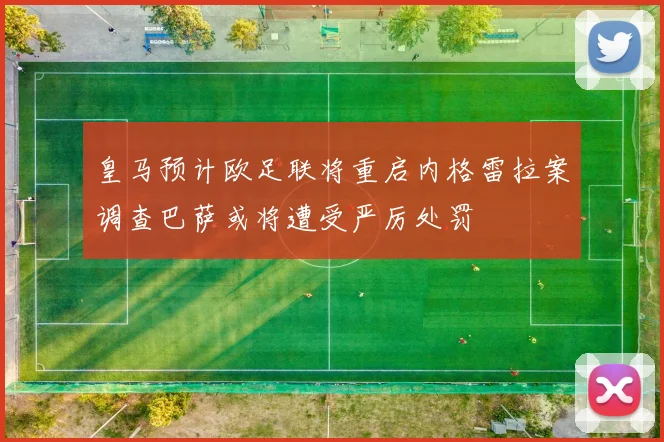 皇马预计欧足联将重启内格雷拉案调查巴萨或将遭受严厉处罚