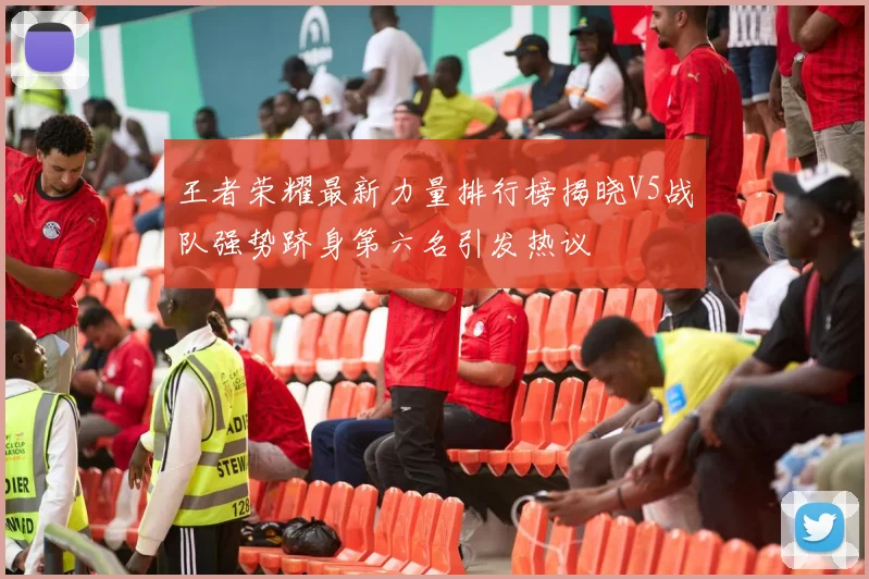 王者荣耀最新力量排行榜揭晓V5战队强势跻身第六名引发热议