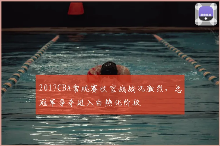 2017CBA常规赛收官战战况激烈，总冠军争夺进入白热化阶段