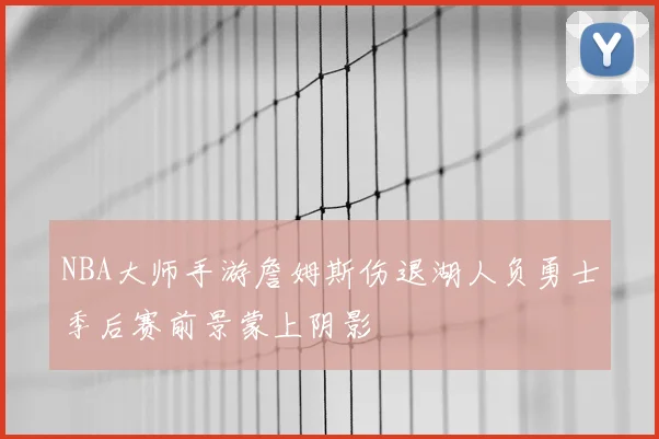 NBA大师手游詹姆斯伤退湖人负勇士季后赛前景蒙上阴影