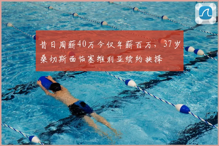 昔日周薪40万今仅年薪百万,37岁桑切斯面临塞维利亚续约抉择