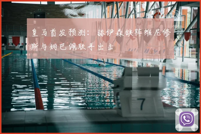 皇马首发预测：赫伊森缺阵维尼修斯与姆巴佩联手出击