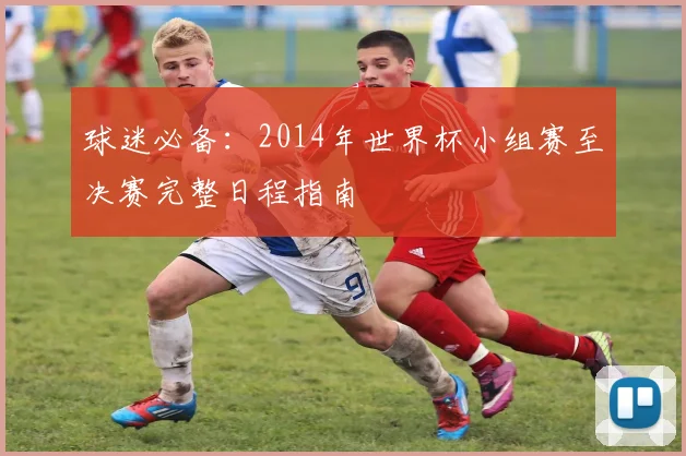 球迷必备：2014年世界杯小组赛至决赛完整日程指南