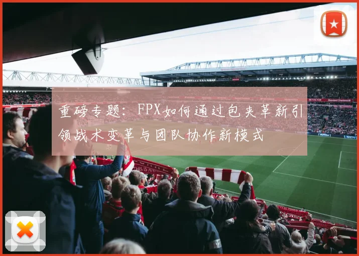 重磅专题：FPX如何通过包夹革新引领战术变革与团队协作新模式