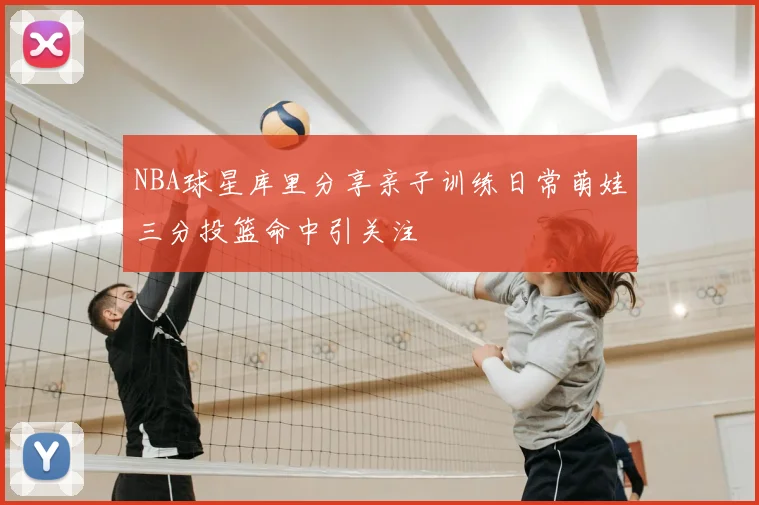 NBA球星库里分享亲子训练日常萌娃三分投篮命中引关注