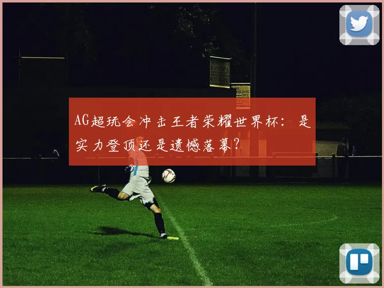 AG超玩会冲击王者荣耀世界杯：是实力登顶还是遗憾落幕？
