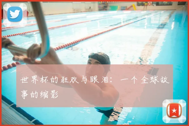 世界杯的狂欢与眼泪:一个全球故事的缩影