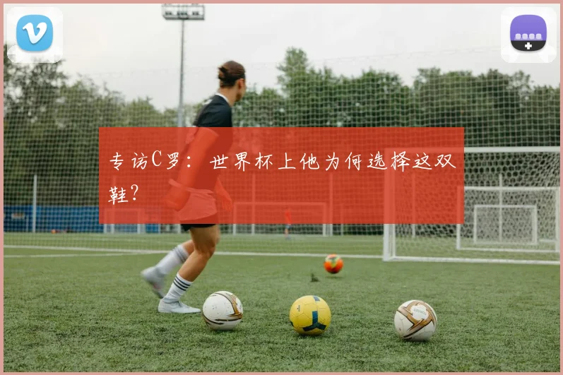 专访C罗:世界杯上他为何选择这双鞋?