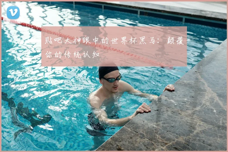 贴吧大神眼中的世界杯黑马：颠覆你的传统认知