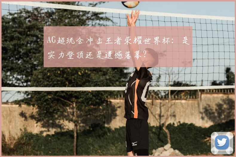 AG超玩会冲击王者荣耀世界杯:是实力登顶还是遗憾落幕?