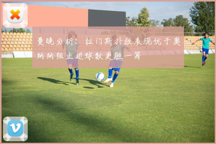 曼晚分析:拉门斯扑救表现优于奥纳纳阻止进球数更胜一筹