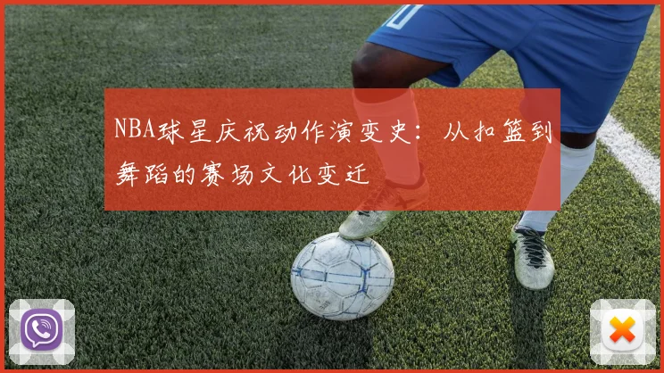 NBA球星庆祝动作演变史：从扣篮到舞蹈的赛场文化变迁