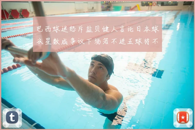巴西球迷怒斥盐贝健人言论日本球衣星数成争议下场若不进五球将不庆祝