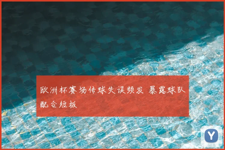 欧洲杯赛场传球失误频发 暴露球队配合短板