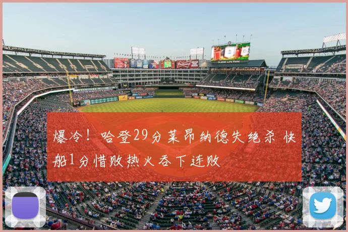 爆冷！哈登29分莱昂纳德失绝杀 快船1分惜败热火吞下连败