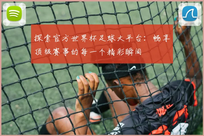 探索官方世界杯足球大平台：畅享顶级赛事的每一个精彩瞬间