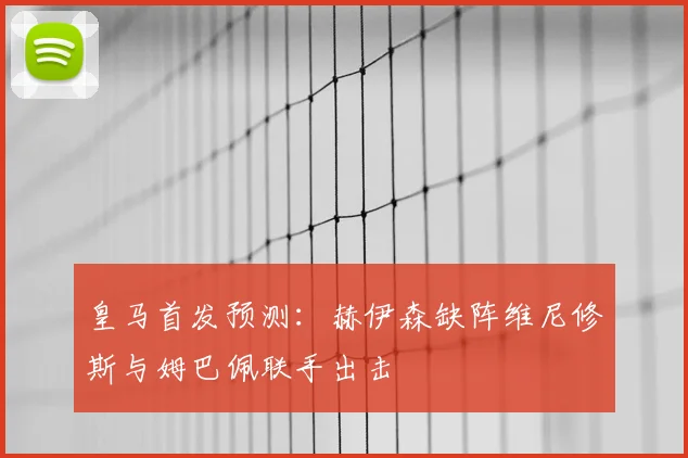皇马首发预测：赫伊森缺阵维尼修斯与姆巴佩联手出击