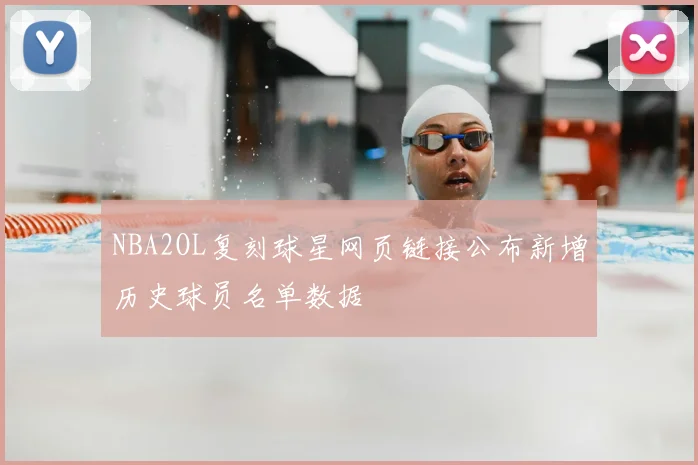 NBA2OL复刻球星网页链接公布新增历史球员名单数据