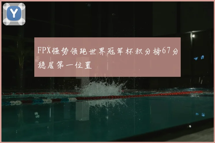 FPX强势领跑世界冠军杯积分榜67分稳居第一位置