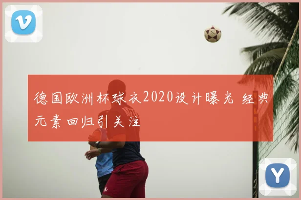 德国欧洲杯球衣2020设计曝光 经典元素回归引关注