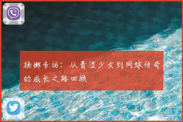 杨娜专访：从青涩少女到网球传奇的成长之路回顾